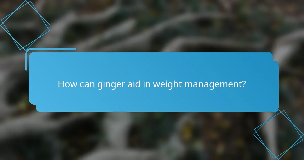 How can ginger aid in weight management?