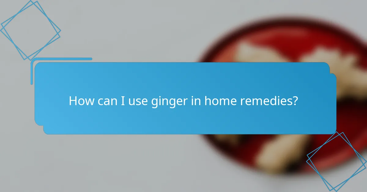 How can I use ginger in home remedies?