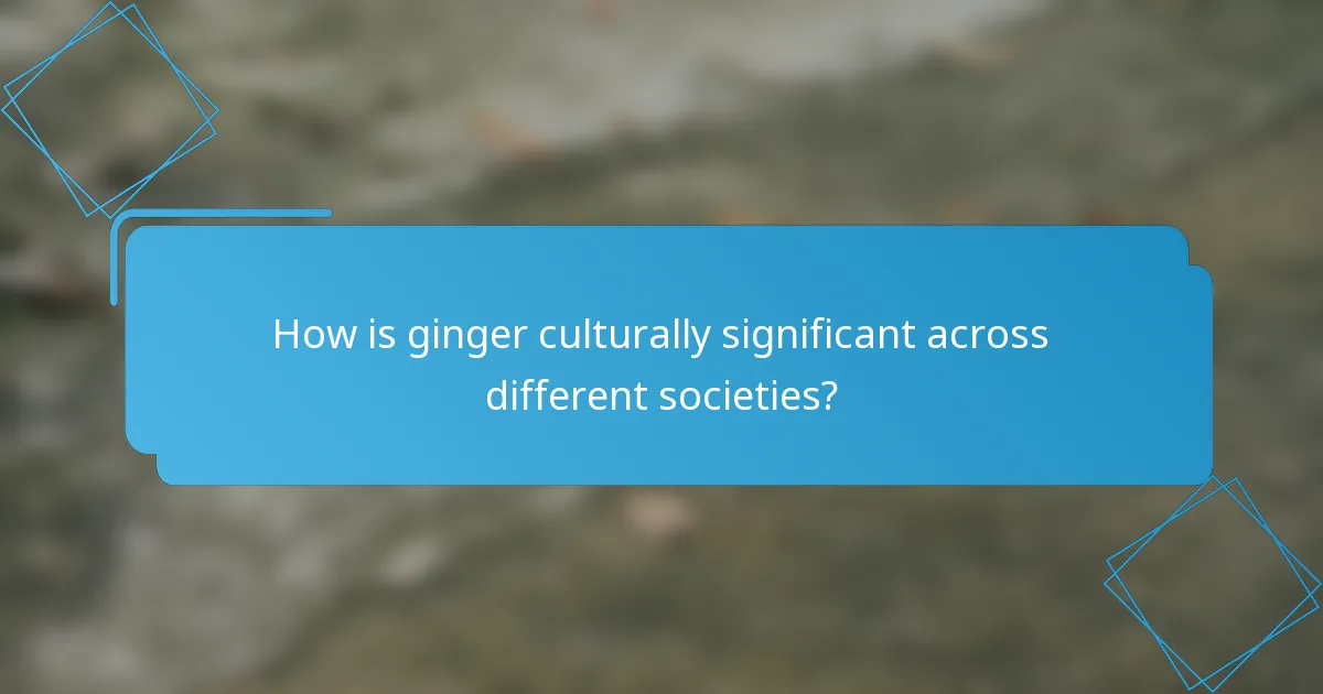 How is ginger culturally significant across different societies?