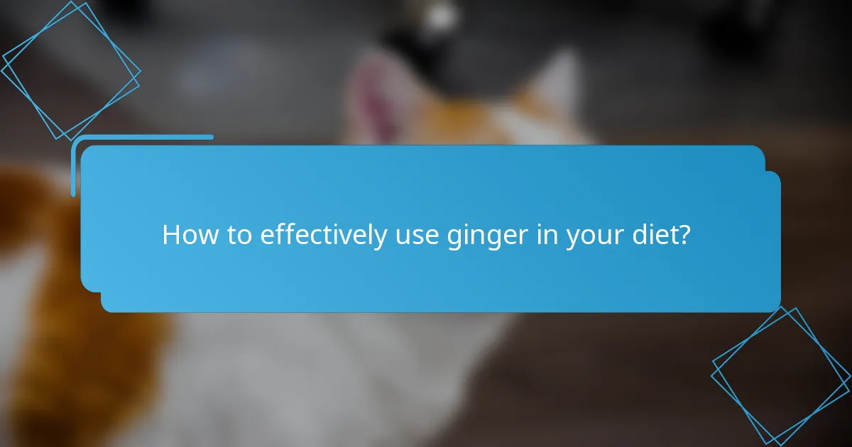 How to effectively use ginger in your diet?