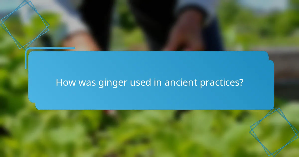 How was ginger used in ancient practices?