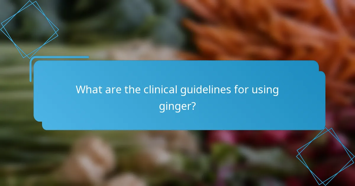 What are the clinical guidelines for using ginger?