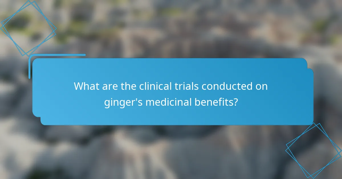 What are the clinical trials conducted on ginger's medicinal benefits?
