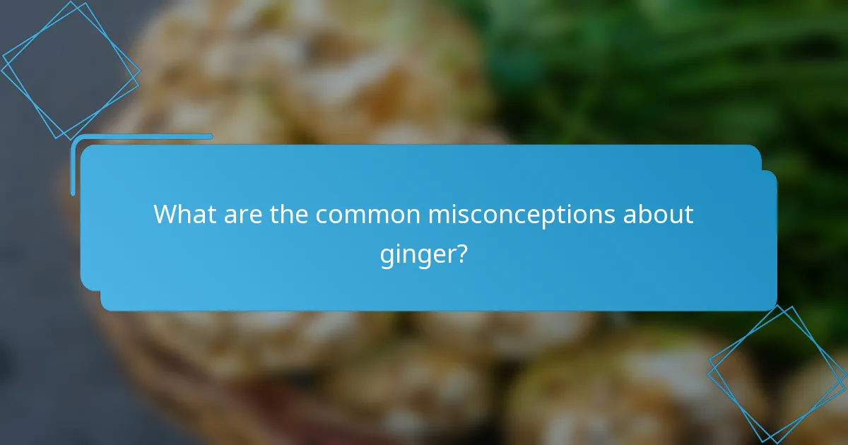 What are the common misconceptions about ginger?