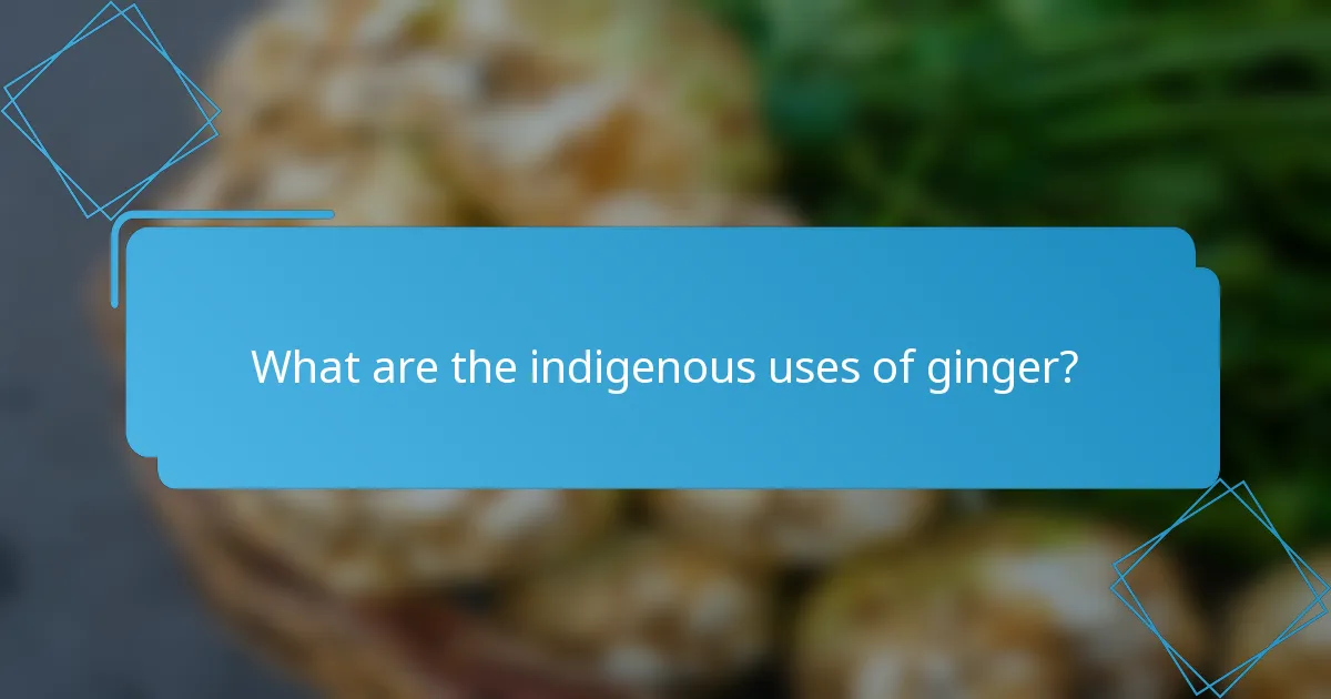 What are the indigenous uses of ginger?