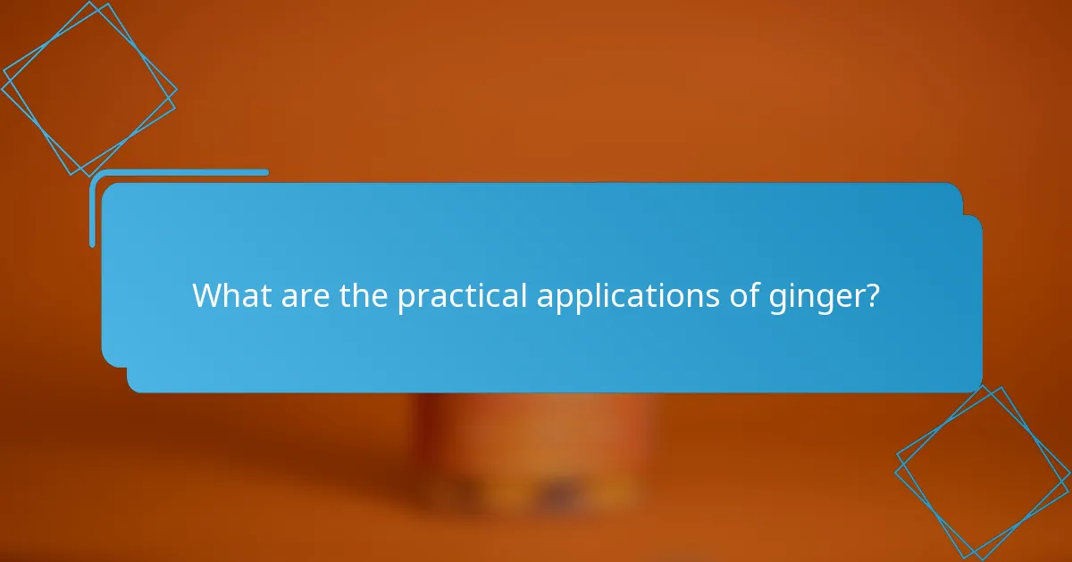 What are the practical applications of ginger?