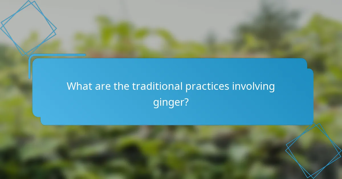 What are the traditional practices involving ginger?
