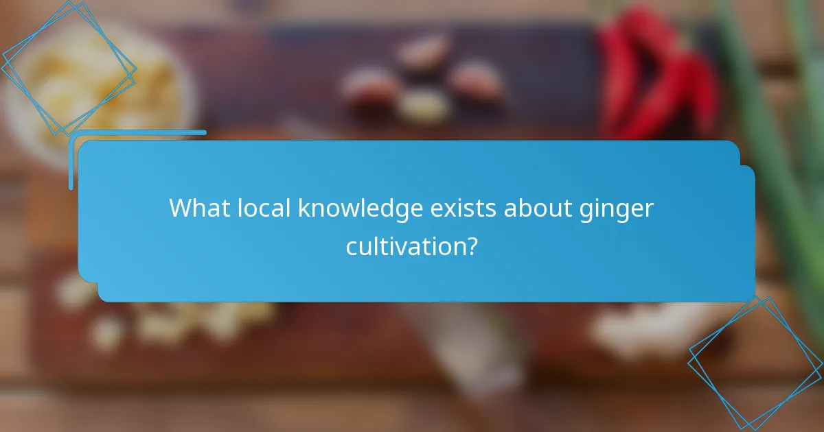 What local knowledge exists about ginger cultivation?