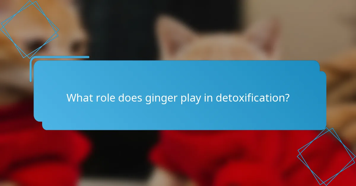What role does ginger play in detoxification?