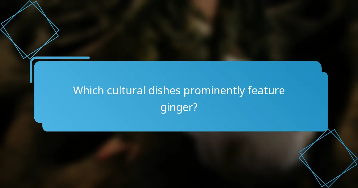 Which cultural dishes prominently feature ginger?