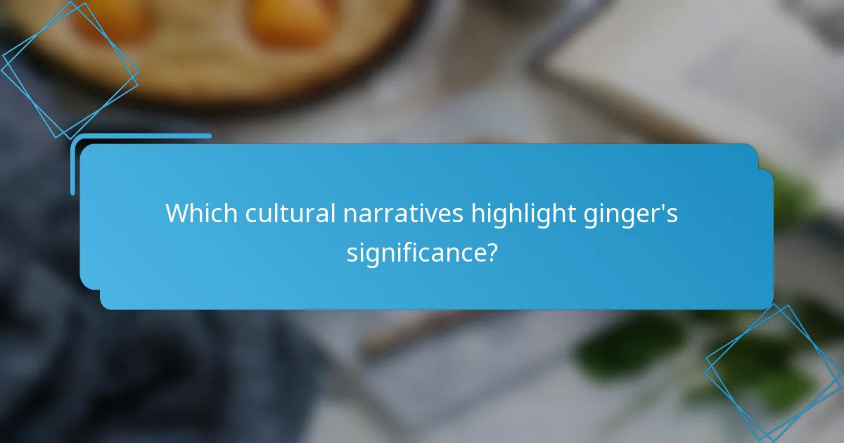 Which cultural narratives highlight ginger's significance?