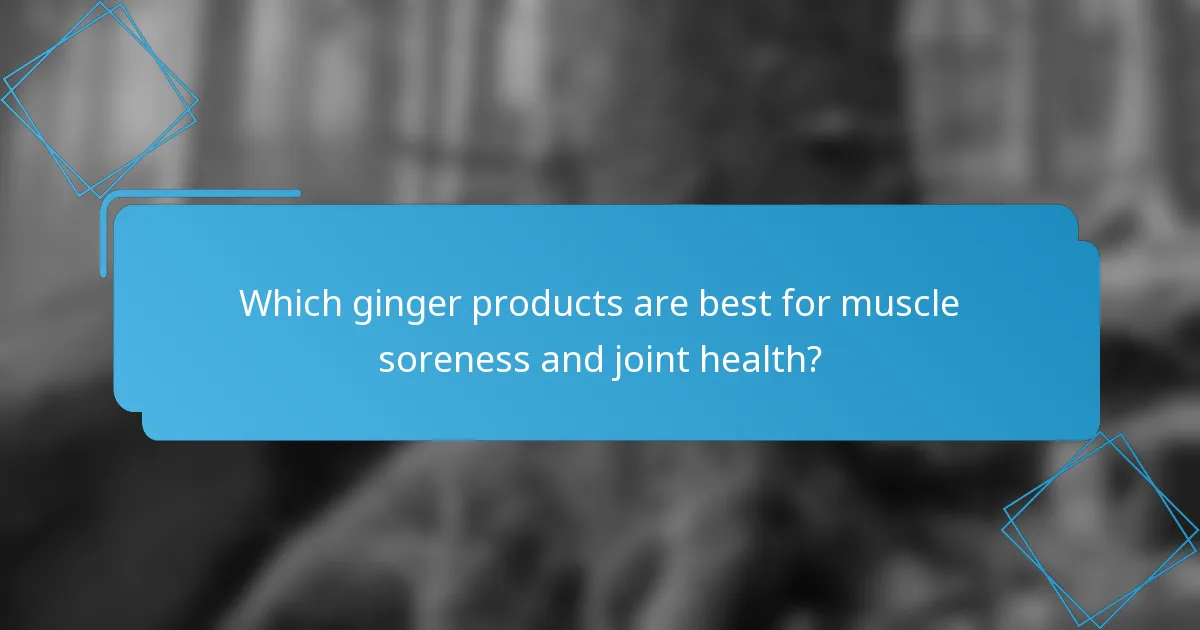 Which ginger products are best for muscle soreness and joint health?