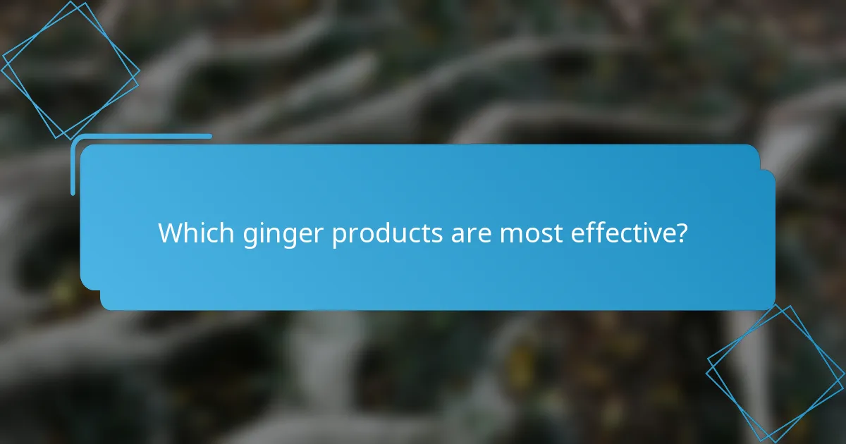 Which ginger products are most effective?